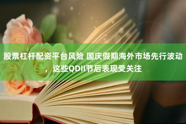 股票杠杆配资平台风险 国庆假期海外市场先行波动，这些QDII节后表现受关注