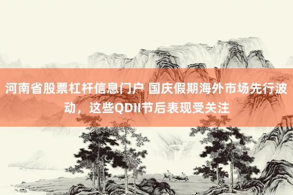 河南省股票杠杆信息门户 国庆假期海外市场先行波动，这些QDII节后表现受关注