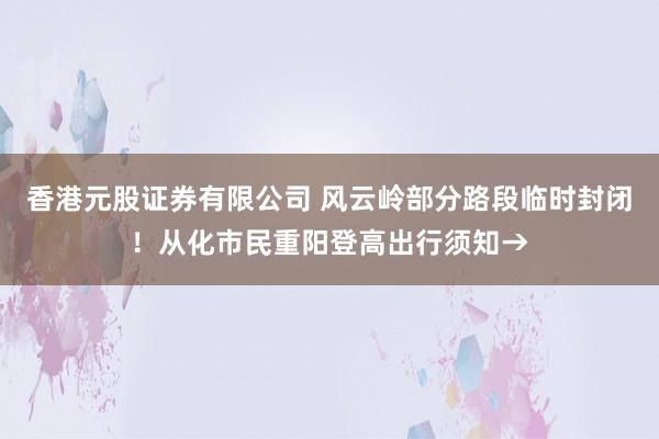 香港元股证券有限公司 风云岭部分路段临时封闭!从化市民重阳登高出行须知→