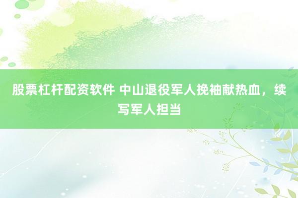 股票杠杆配资软件 中山退役军人挽袖献热血，续写军人担当