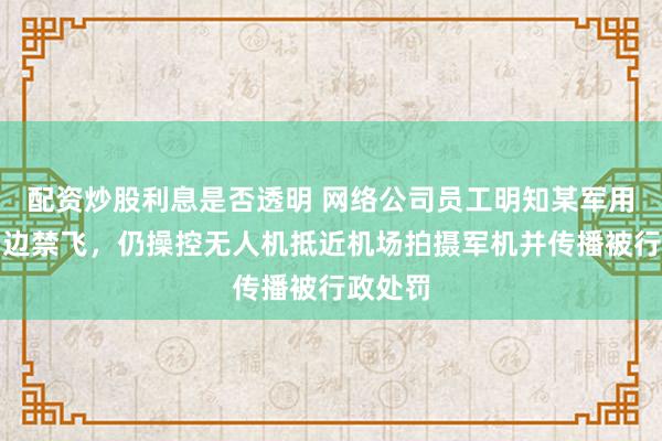 配资炒股利息是否透明 网络公司员工明知某军用机场周边禁飞，仍操控无人机抵近机场拍摄军机并传播被行政处罚
